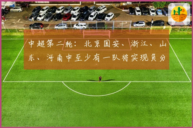 中超第二轮：北京国安、浙江、山东、河南中至少有一队将实现负分清零