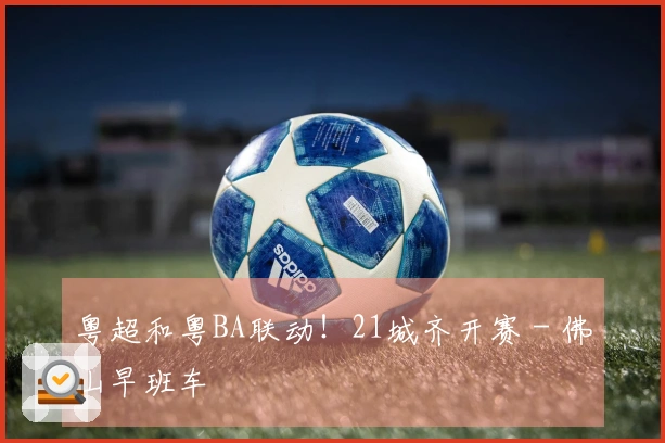 粤超和粤BA联动！21城齐开赛 - 佛山早班车