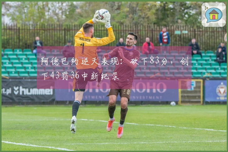 阿德巴约逆天表现：砍下83分，创下43罚36中新纪录