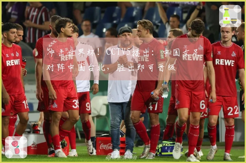 冲击世界杯！CCTV5播出：中国女足对阵中国台北，胜出即可晋级
