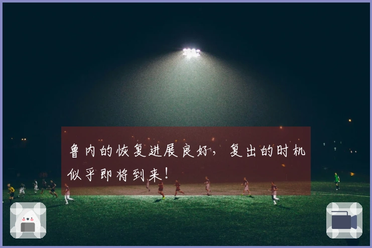 鲁内的恢复进展良好，复出的时机似乎即将到来！