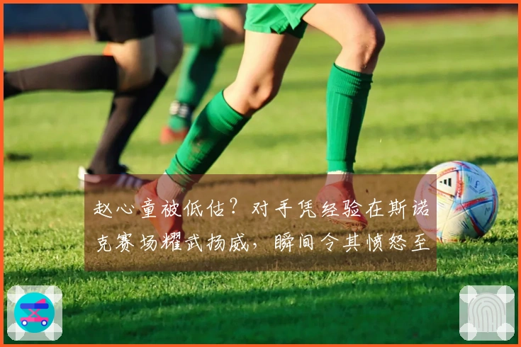 赵心童被低估？对手凭经验在斯诺克赛场耀武扬威，瞬间令其愤怒至极！