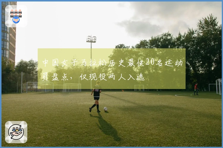 中国女子马拉松历史最快20名运动员盘点，仅现役两人入选
