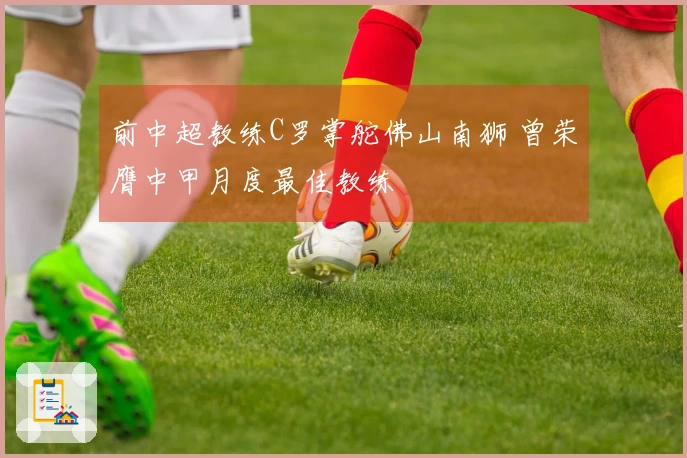 前中超教练C罗掌舵佛山南狮 曾荣膺中甲月度最佳教练