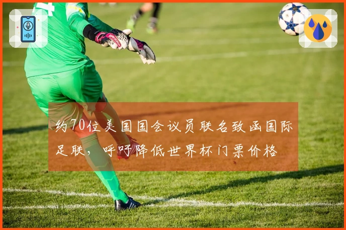 约70位美国国会议员联名致函国际足联，呼吁降低世界杯门票价格