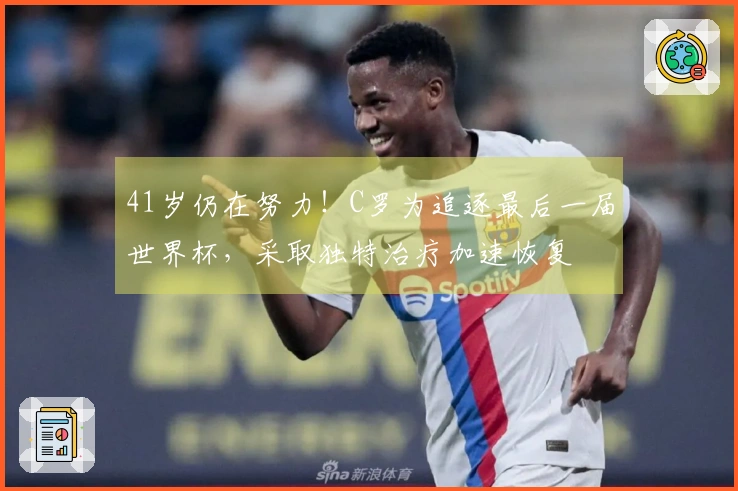 41岁仍在努力！C罗为追逐最后一届世界杯，采取独特治疗加速恢复