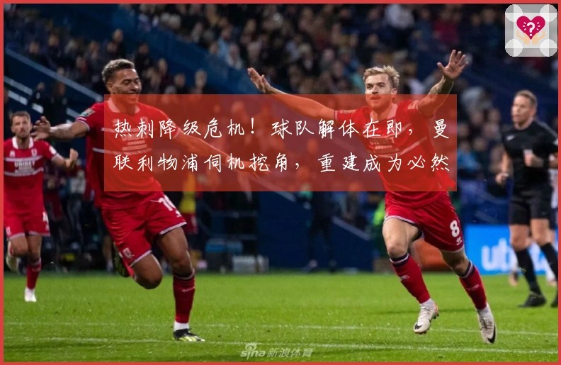 热刺降级危机！球队解体在即，曼联利物浦伺机挖角，重建成为必然