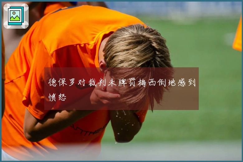 德保罗对裁判未牌罚梅西倒地感到愤怒