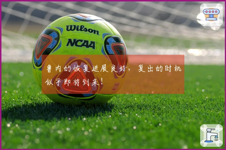 鲁内的恢复进展良好，复出的时机似乎即将到来！