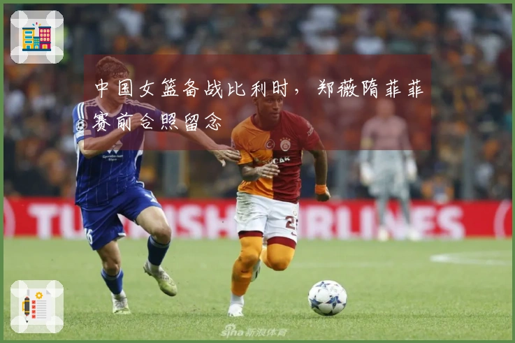 中国女篮备战比利时，郑薇隋菲菲赛前合照留念
