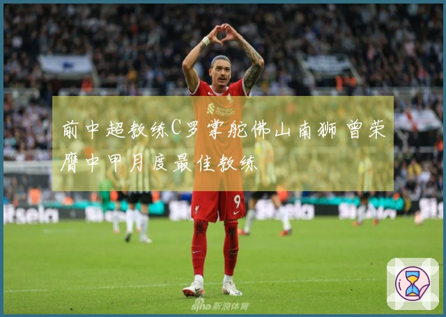 前中超教练C罗掌舵佛山南狮 曾荣膺中甲月度最佳教练