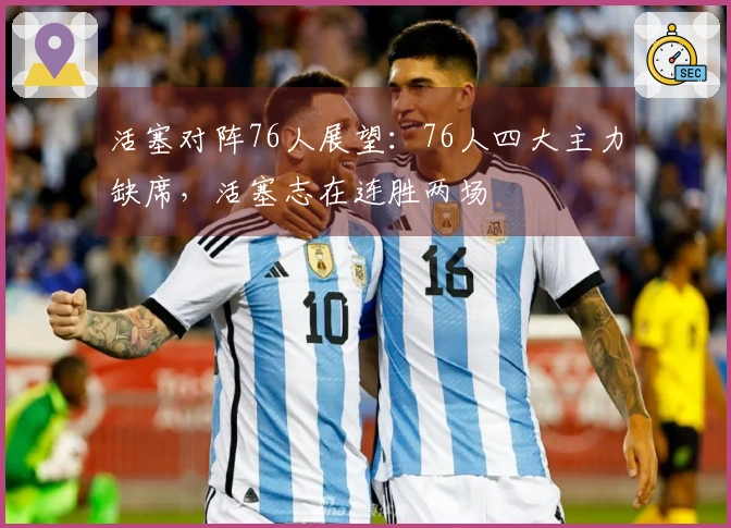 活塞对阵76人展望：76人四大主力缺席，活塞志在连胜两场