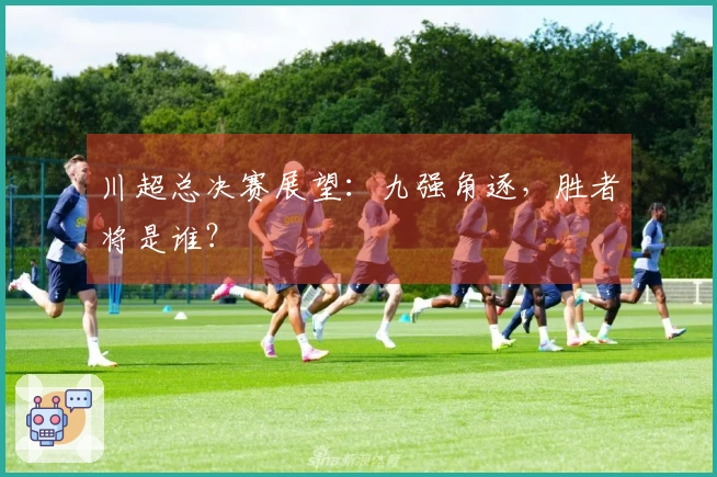 川超总决赛展望：九强角逐，胜者将是谁？