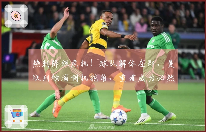 热刺降级危机！球队解体在即，曼联利物浦伺机挖角，重建成为必然