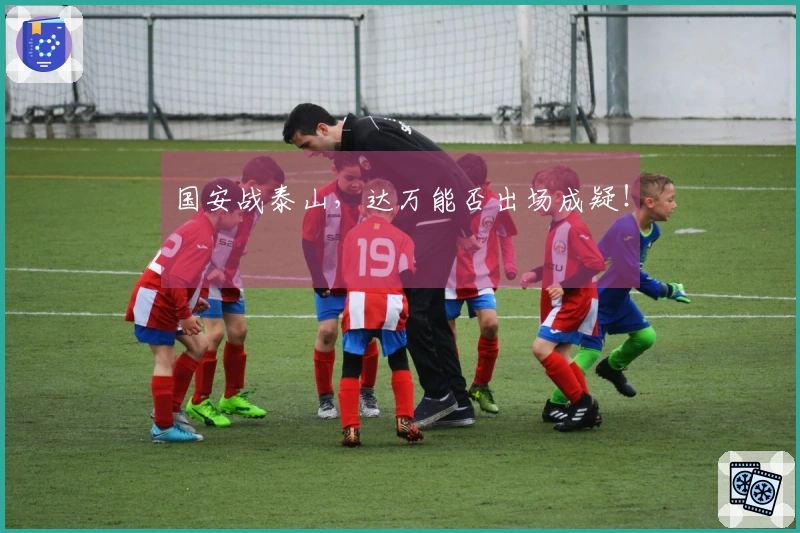 国安战泰山，达万能否出场成疑！