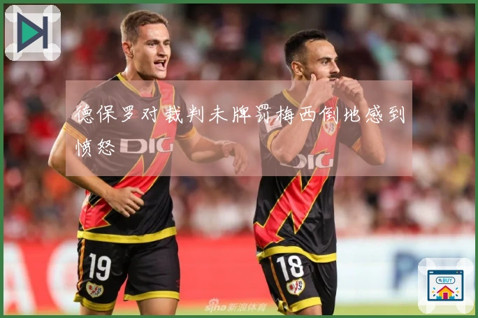 德保罗对裁判未牌罚梅西倒地感到愤怒