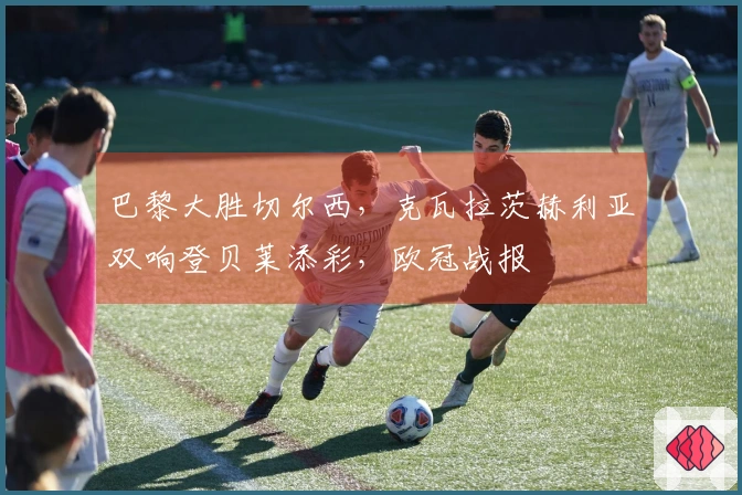 巴黎大胜切尔西，克瓦拉茨赫利亚双响登贝莱添彩，欧冠战报