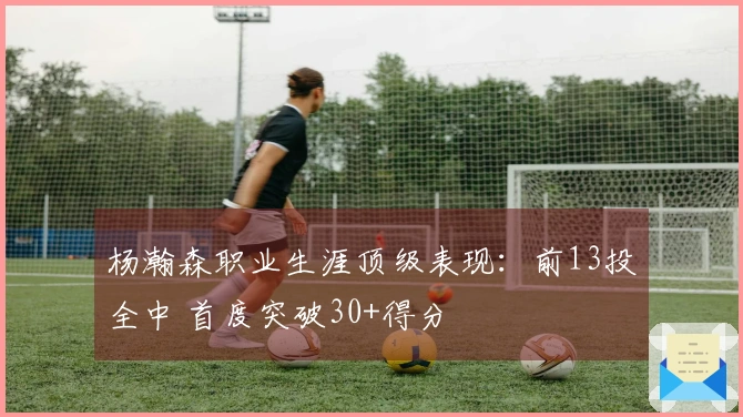 杨瀚森职业生涯顶级表现：前13投全中 首度突破30+得分