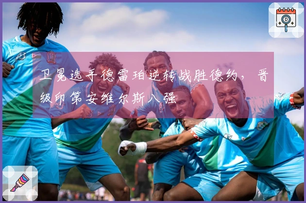 卫冕选手德雷珀逆转战胜德约，晋级印第安维尔斯八强