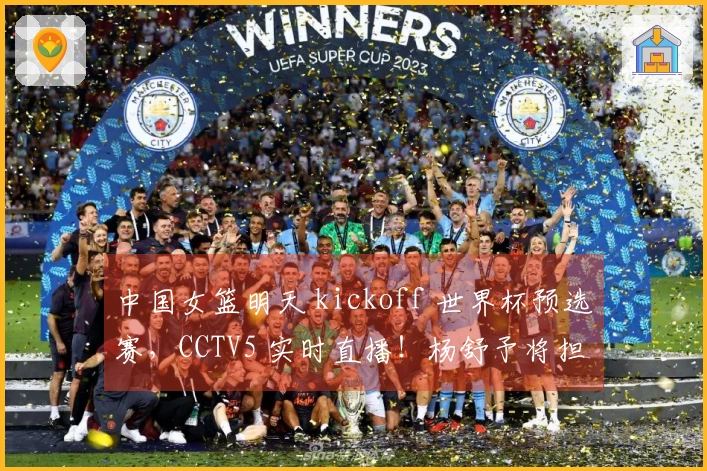 中国女篮明天 kickoff 世界杯预选赛，CCTV5 实时直播！杨舒予将担任队长