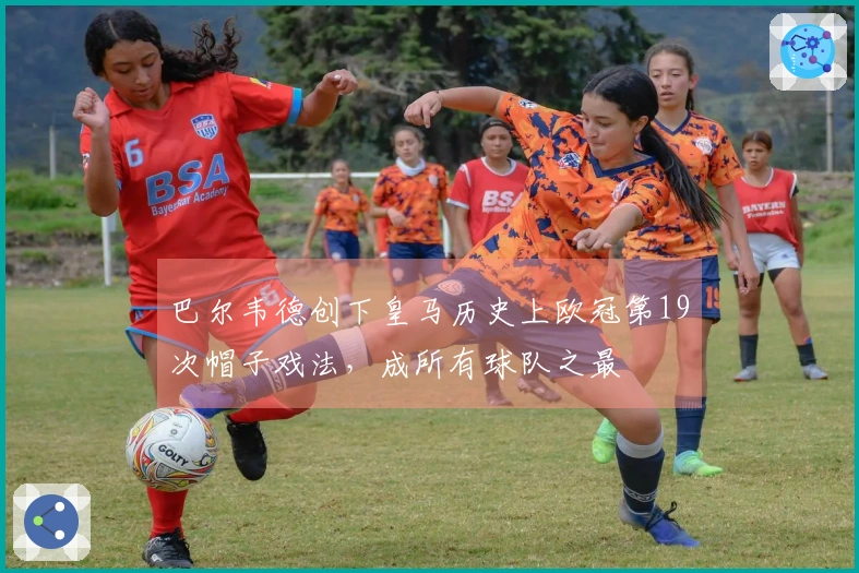 巴尔韦德创下皇马历史上欧冠第19次帽子戏法，成所有球队之最