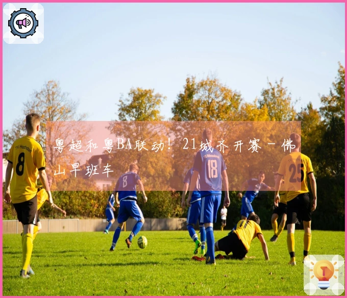 粤超和粤BA联动！21城齐开赛 - 佛山早班车